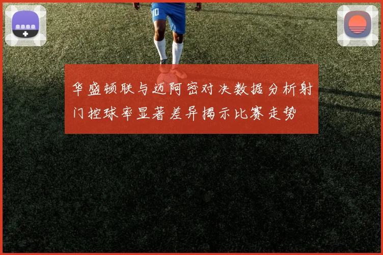 华盛顿联与迈阿密对决数据分析射门控球率显著差异揭示比赛走势