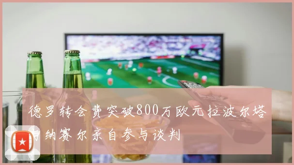 德罗转会费突破800万欧元拉波尔塔与纳赛尔亲自参与谈判