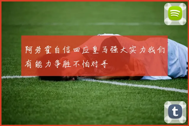 阿劳霍自信回应皇马强大实力我们有能力争胜不怕对手
