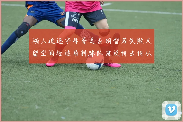 湖人追逐字母哥是否明智若失败又留空间给边角料球队建设何去何从