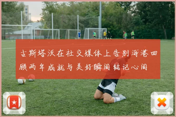 古斯塔沃在社交媒体上告别海港回顾两年成就与美好瞬间铭记心间