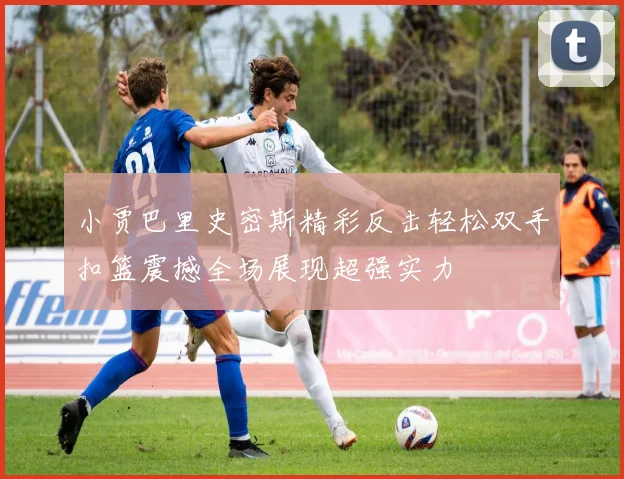 小贾巴里史密斯精彩反击轻松双手扣篮震撼全场展现超强实力