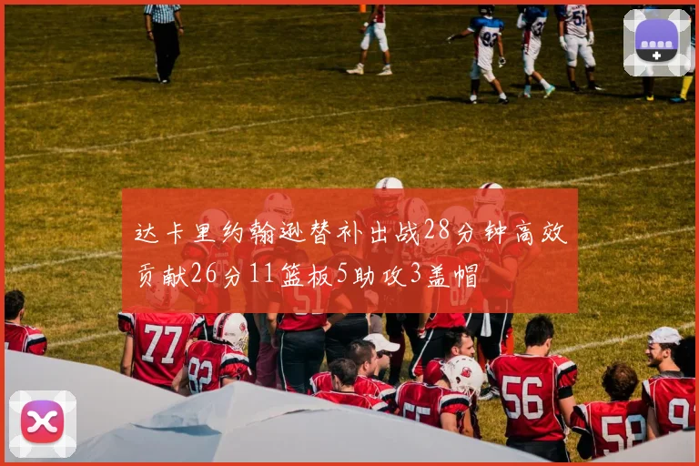 达卡里约翰逊替补出战28分钟高效贡献26分11篮板5助攻3盖帽