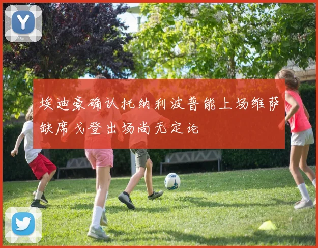 埃迪豪确认托纳利波普能上场维萨缺席戈登出场尚无定论