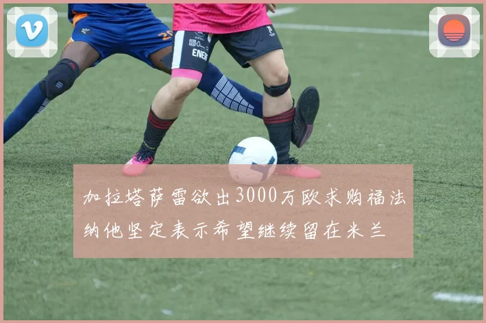 加拉塔萨雷欲出3000万欧求购福法纳他坚定表示希望继续留在米兰