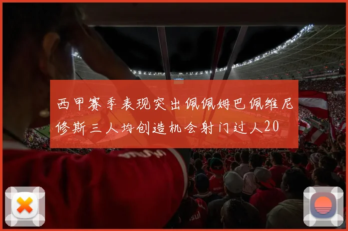 西甲赛季表现突出佩佩姆巴佩维尼修斯三人均创造机会射门过人20
